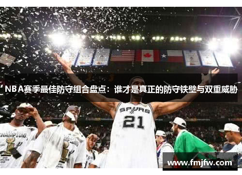 NBA赛季最佳防守组合盘点：谁才是真正的防守铁壁与双重威胁